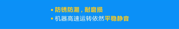 優(yōu)質(zhì)軸承防銹防潮，耐磨損，機(jī)器高速運(yùn)轉(zhuǎn)依然平穩(wěn)靜音